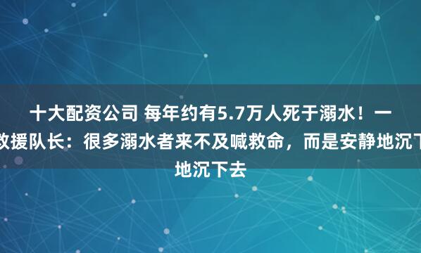 十大配资公司 每年约有5.7万人死于溺水！一线救援队长：很多溺水者来不及喊救命，而是安静地沉下去