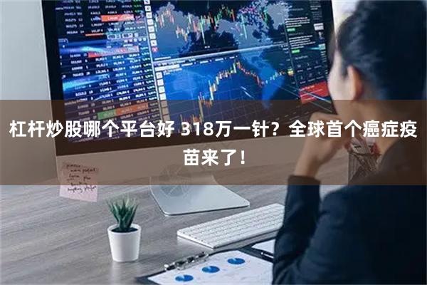 杠杆炒股哪个平台好 318万一针？全球首个癌症疫苗来了！