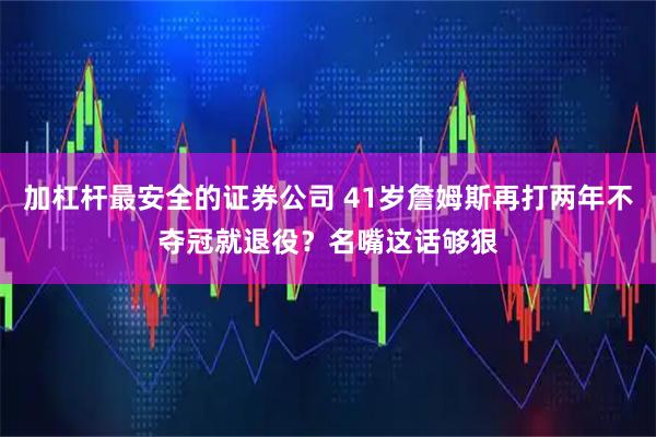 加杠杆最安全的证券公司 41岁詹姆斯再打两年不夺冠就退役？名嘴这话够狠