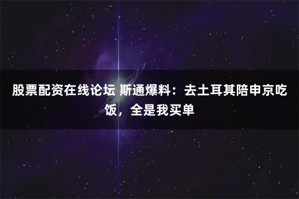 股票配资在线论坛 斯通爆料：去土耳其陪申京吃饭，全是我买单