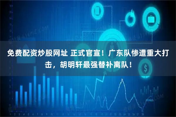 免费配资炒股网址 正式官宣！广东队惨遭重大打击，胡明轩最强替补离队！