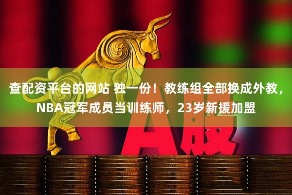 查配资平台的网站 独一份！教练组全部换成外教，NBA冠军成员当训练师，23岁新援加盟