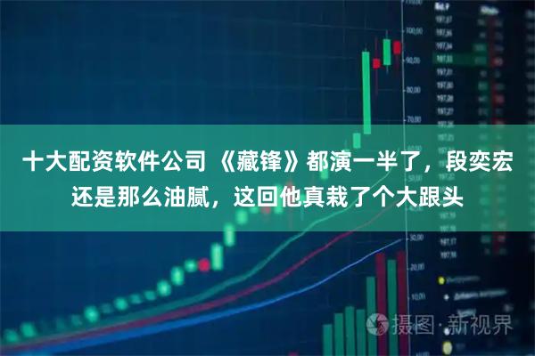 十大配资软件公司 《藏锋》都演一半了，段奕宏还是那么油腻，这回他真栽了个大跟头