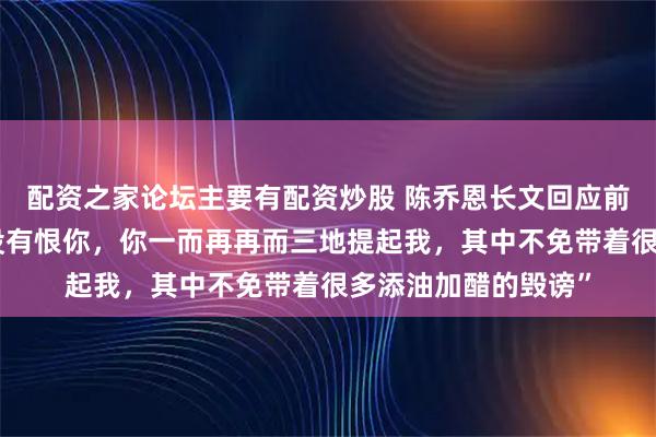 配资之家论坛主要有配资炒股 陈乔恩长文回应前经纪人：“我真的没有恨你，你一而再再而三地提起我，其中不免带着很多添油加醋的毁谤”